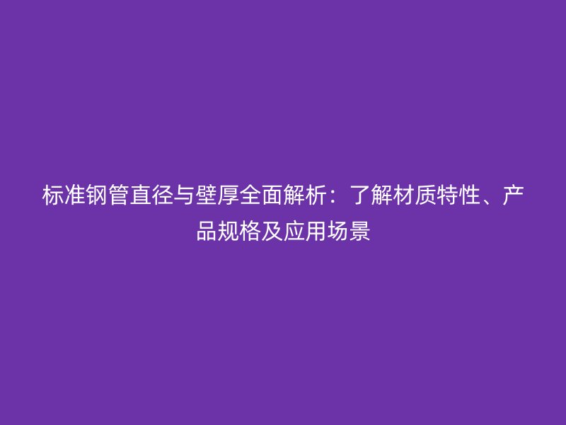 標(biāo)準(zhǔn)鋼管直徑與壁厚全面解析：了解材質(zhì)特性、產(chǎn)品規(guī)格及應(yīng)用場(chǎng)景