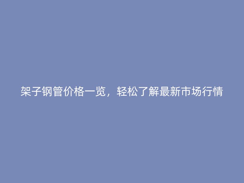 架子鋼管價(jià)格一覽，輕松了解最新市場(chǎng)行情