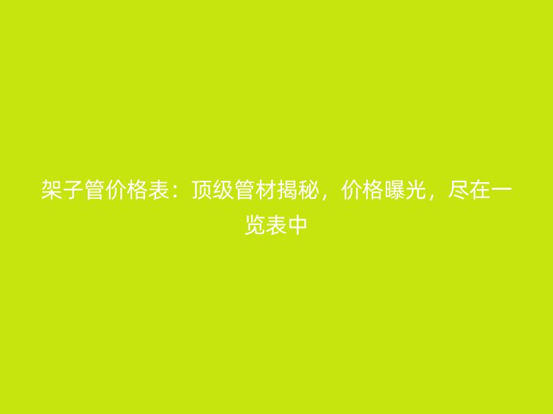 架子管價(jià)格表：頂級(jí)管材揭秘，價(jià)格曝光，盡在一覽表中