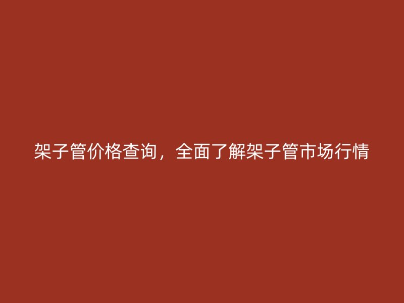 架子管價(jià)格查詢，全面了解架子管市場(chǎng)行情