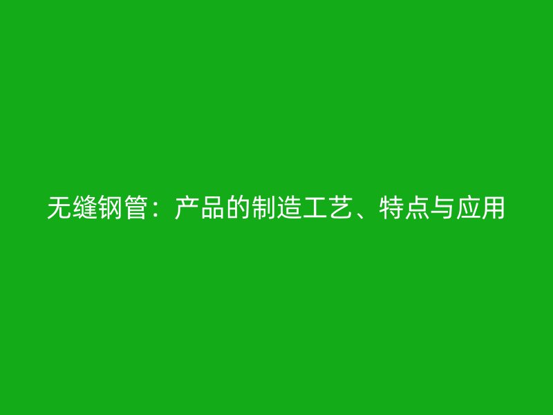 無縫鋼管：產(chǎn)品的制造工藝、特點與應用