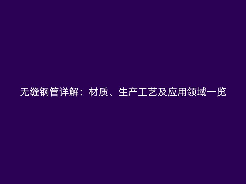 無縫鋼管詳解：材質(zhì)、生產(chǎn)工藝及應(yīng)用領(lǐng)域一覽