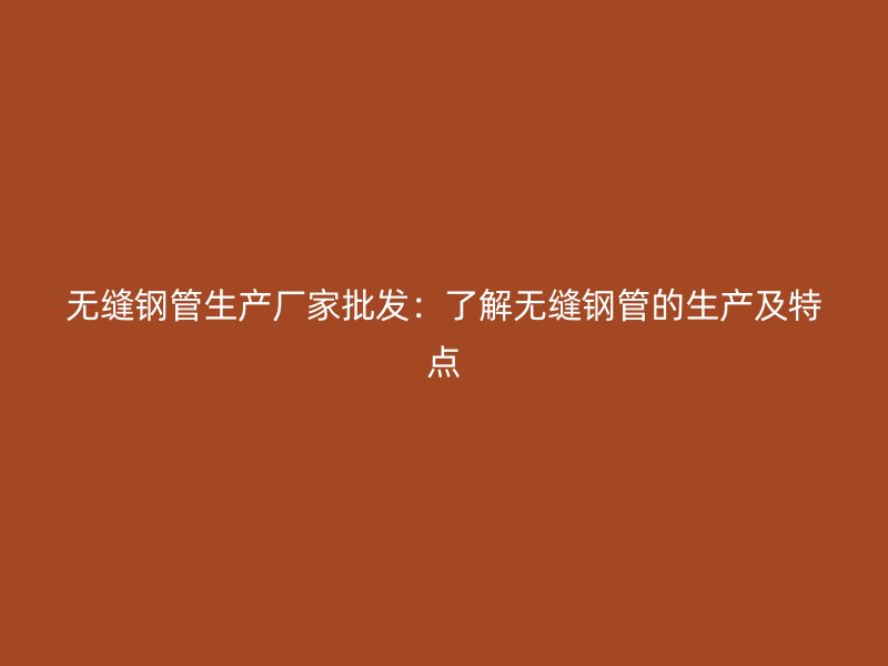 無(wú)縫鋼管生產(chǎn)廠家批發(fā)：了解無(wú)縫鋼管的生產(chǎn)及特點(diǎn)