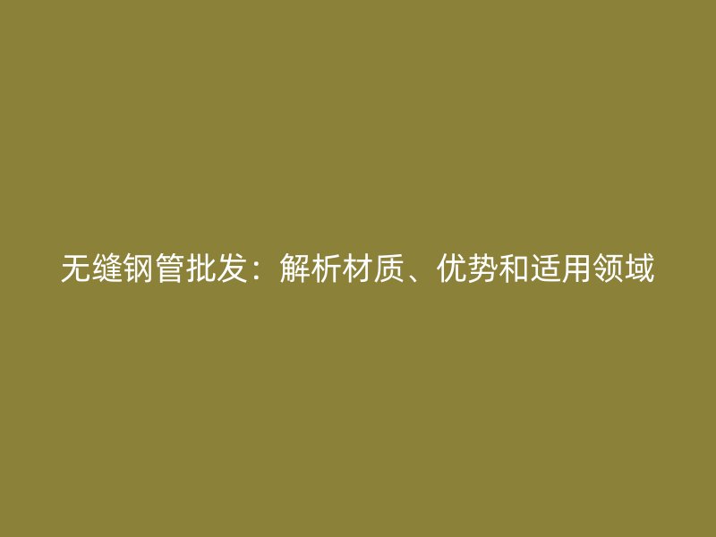 無(wú)縫鋼管批發(fā)：解析材質(zhì)、優(yōu)勢(shì)和適用領(lǐng)域