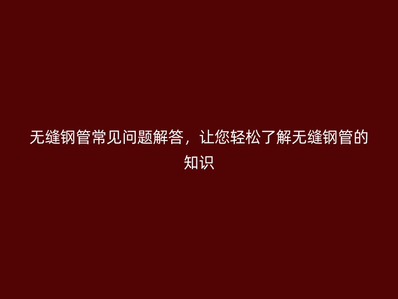 無縫鋼管常見問題解答，讓您輕松了解無縫鋼管的知識(shí)