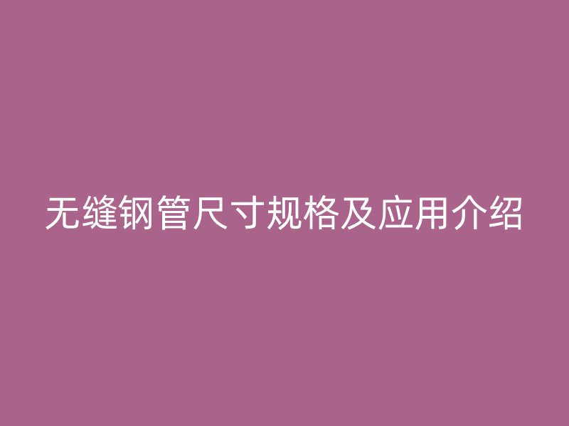 無縫鋼管尺寸規(guī)格及應(yīng)用介紹