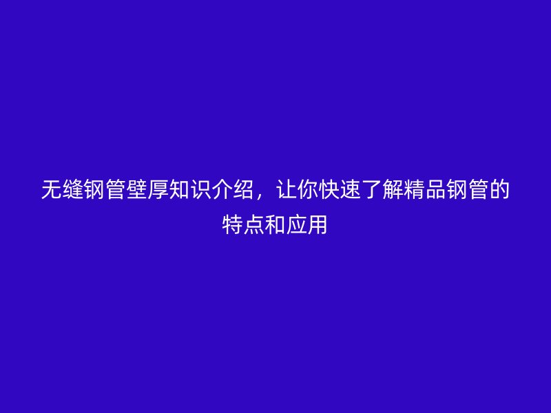 無縫鋼管壁厚知識介紹，讓你快速了解精品鋼管的特點和應(yīng)用