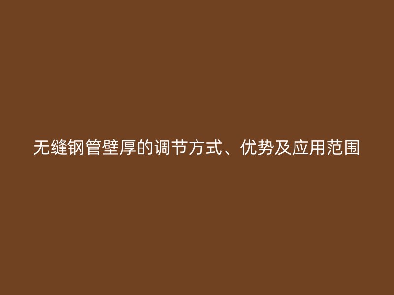 無(wú)縫鋼管壁厚的調(diào)節(jié)方式、優(yōu)勢(shì)及應(yīng)用范圍