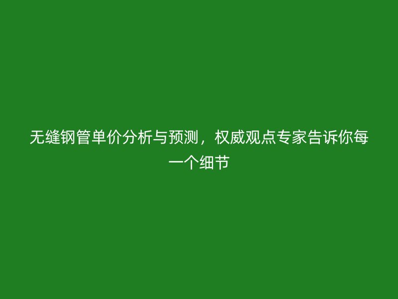 無縫鋼管單價(jià)分析與預(yù)測(cè)，權(quán)威觀點(diǎn)專家告訴你每一個(gè)細(xì)節(jié)