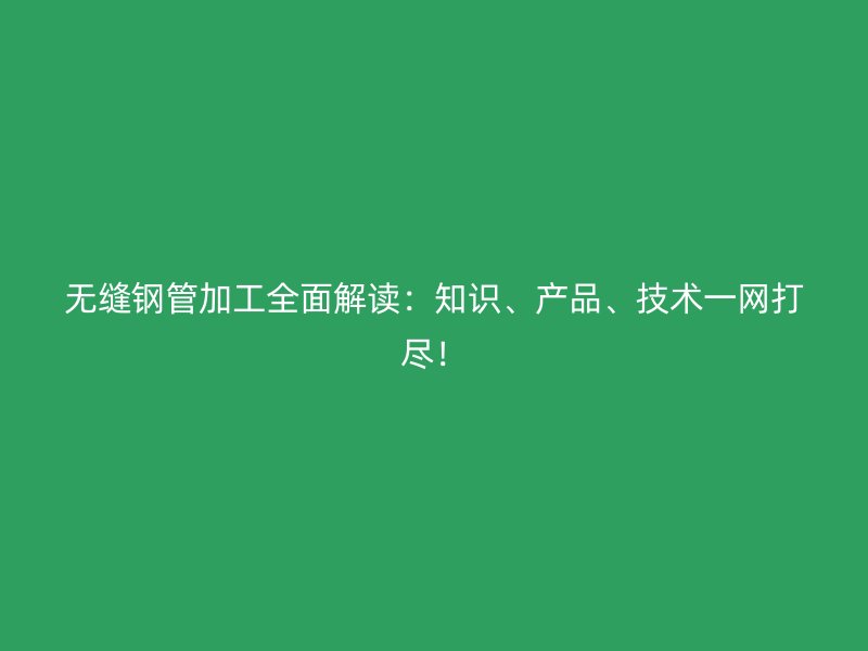 無縫鋼管加工全面解讀：知識、產(chǎn)品、技術(shù)一網(wǎng)打盡！