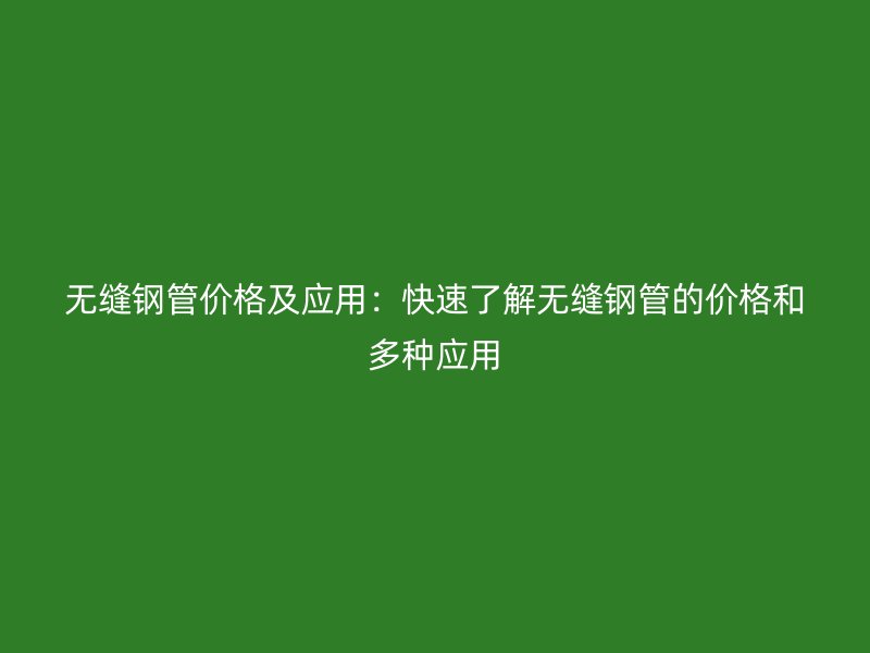 無縫鋼管價格及應(yīng)用：快速了解無縫鋼管的價格和多種應(yīng)用