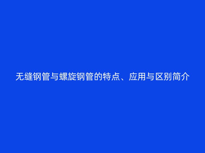 無縫鋼管與螺旋鋼管的特點、應(yīng)用與區(qū)別簡介