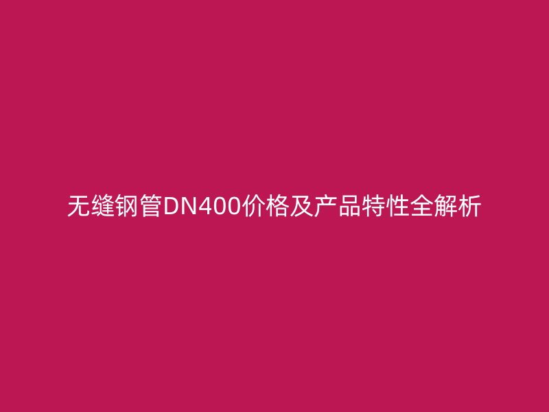 無縫鋼管DN400價(jià)格及產(chǎn)品特性全解析