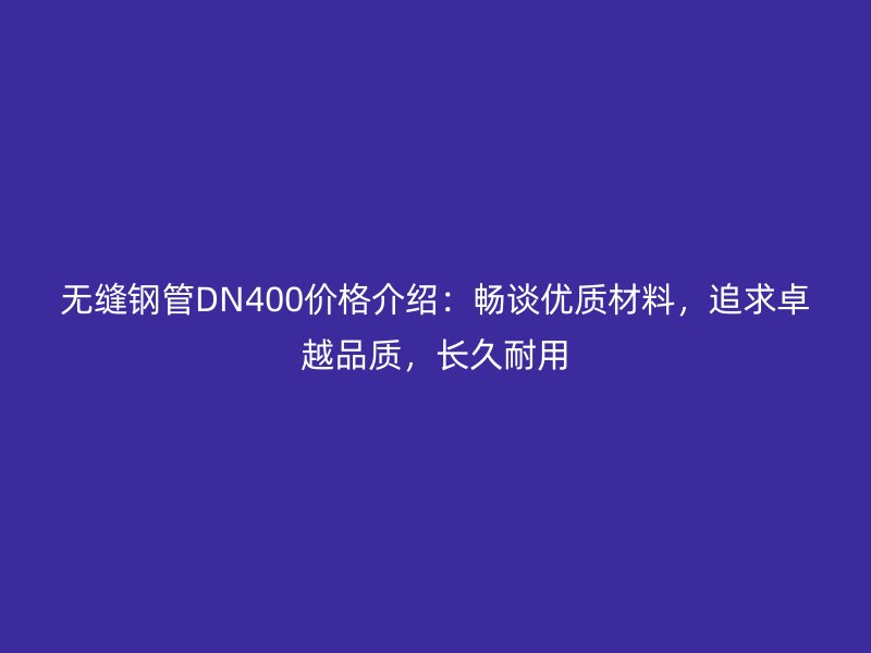 無縫鋼管DN400價格介紹：暢談優(yōu)質材料，追求卓越品質，長久耐用