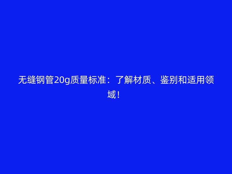 無縫鋼管20g質(zhì)量標準：了解材質(zhì)、鑒別和適用領域！