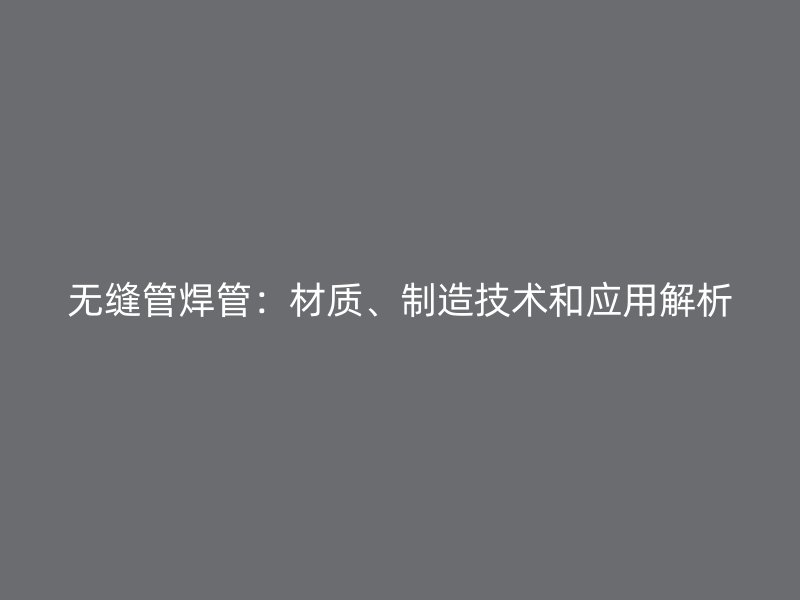 無縫管焊管：材質(zhì)、制造技術(shù)和應(yīng)用解析