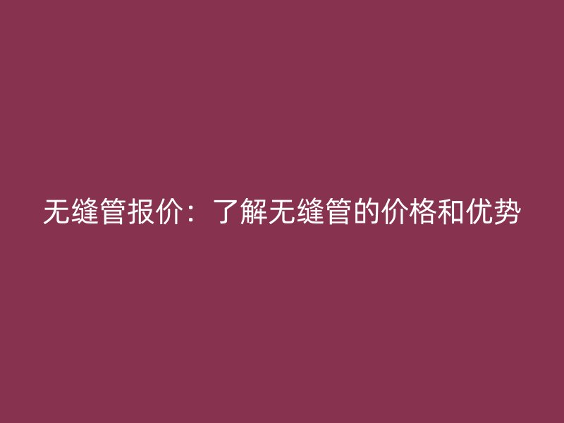 無(wú)縫管報(bào)價(jià)：了解無(wú)縫管的價(jià)格和優(yōu)勢(shì)