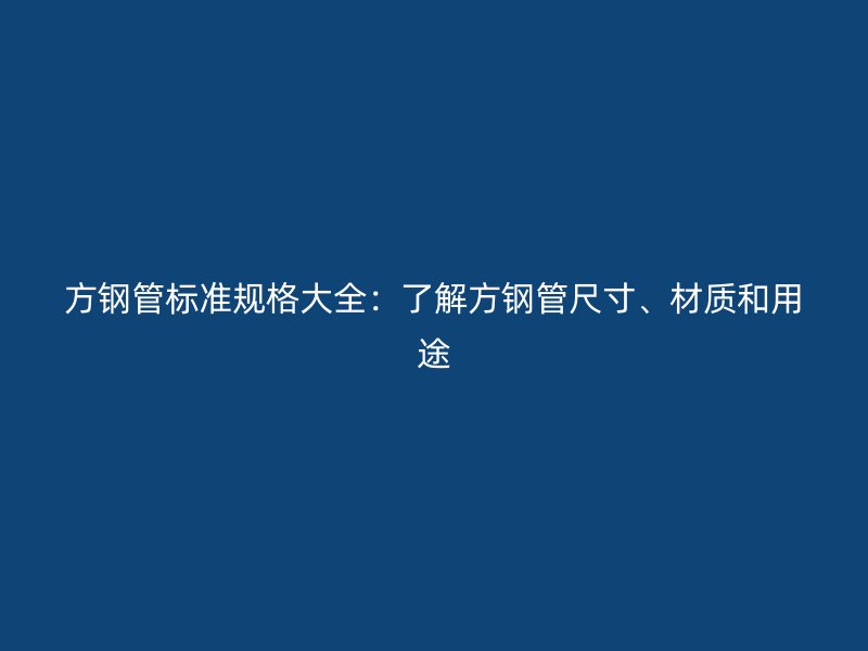 方鋼管標(biāo)準(zhǔn)規(guī)格大全：了解方鋼管尺寸、材質(zhì)和用途