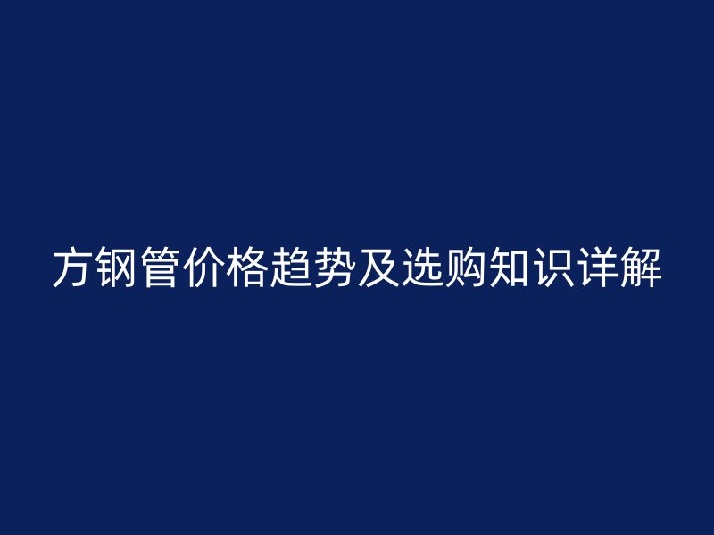 方鋼管價(jià)格趨勢(shì)及選購(gòu)知識(shí)詳解