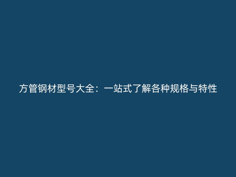 方管鋼材型號(hào)大全：一站式了解各種規(guī)格與特性