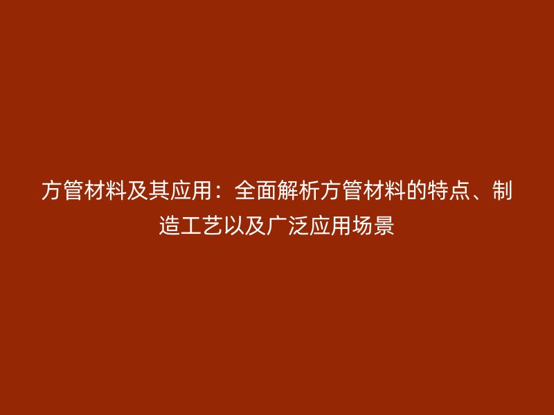 方管材料及其應(yīng)用：全面解析方管材料的特點(diǎn)、制造工藝以及廣泛應(yīng)用場(chǎng)景