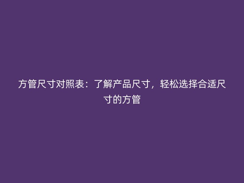 方管尺寸對照表：了解產(chǎn)品尺寸，輕松選擇合適尺寸的方管