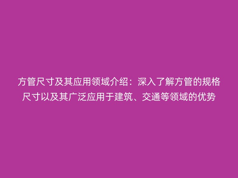 方管尺寸及其應用領域介紹：深入了解方管的規(guī)格尺寸以及其廣泛應用于建筑、交通等領域的優(yōu)勢