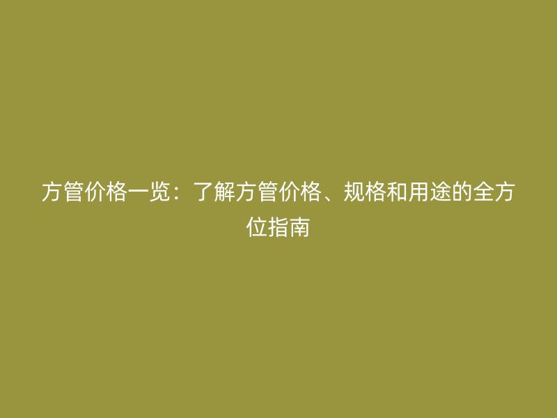 方管價格一覽：了解方管價格、規(guī)格和用途的全方位指南