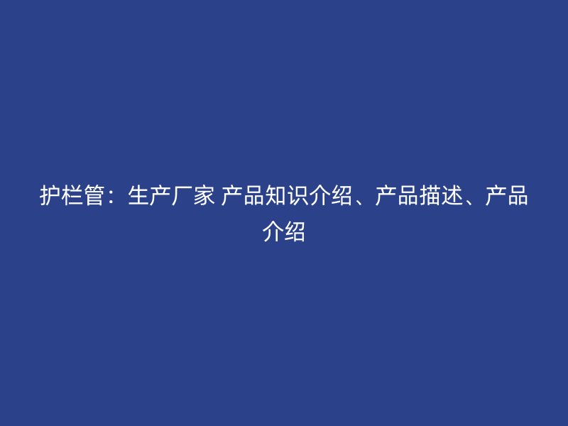 護(hù)欄管：生產(chǎn)廠家 產(chǎn)品知識介紹、產(chǎn)品描述、產(chǎn)品介紹