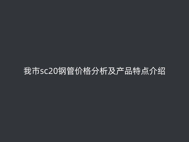 我市sc20鋼管價(jià)格分析及產(chǎn)品特點(diǎn)介紹