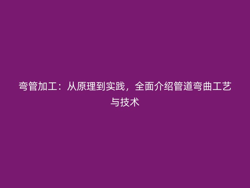 彎管加工：從原理到實踐，全面介紹管道彎曲工藝與技術(shù)