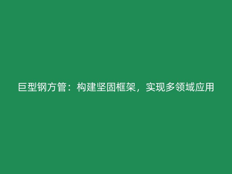 巨型鋼方管：構(gòu)建堅(jiān)固框架，實(shí)現(xiàn)多領(lǐng)域應(yīng)用