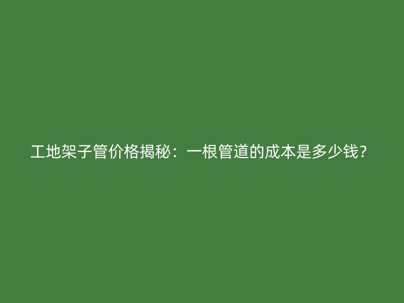 工地架子管價(jià)格揭秘：一根管道的成本是多少錢？