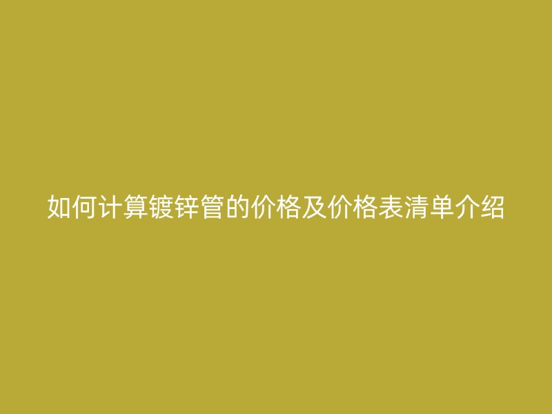 如何計(jì)算鍍鋅管的價(jià)格及價(jià)格表清單介紹