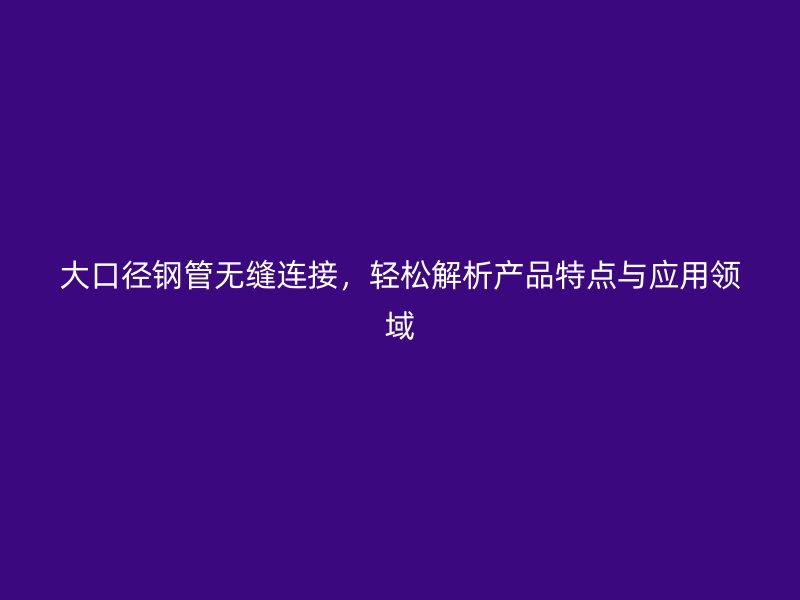 大口徑鋼管無(wú)縫連接,輕松解析產(chǎn)品特點(diǎn)與應(yīng)用領(lǐng)域
