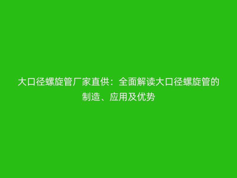 大口徑螺旋管廠家直供:全面解讀大口徑螺旋管的制造、應用及優(yōu)勢