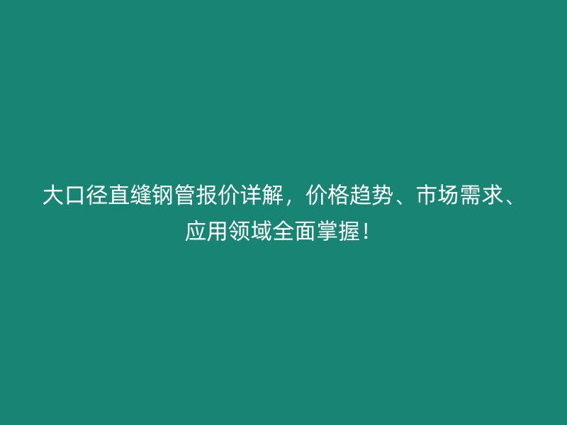 大口徑直縫鋼管報(bào)價(jià)詳解，價(jià)格趨勢、市場需求、應(yīng)用領(lǐng)域全面掌握！