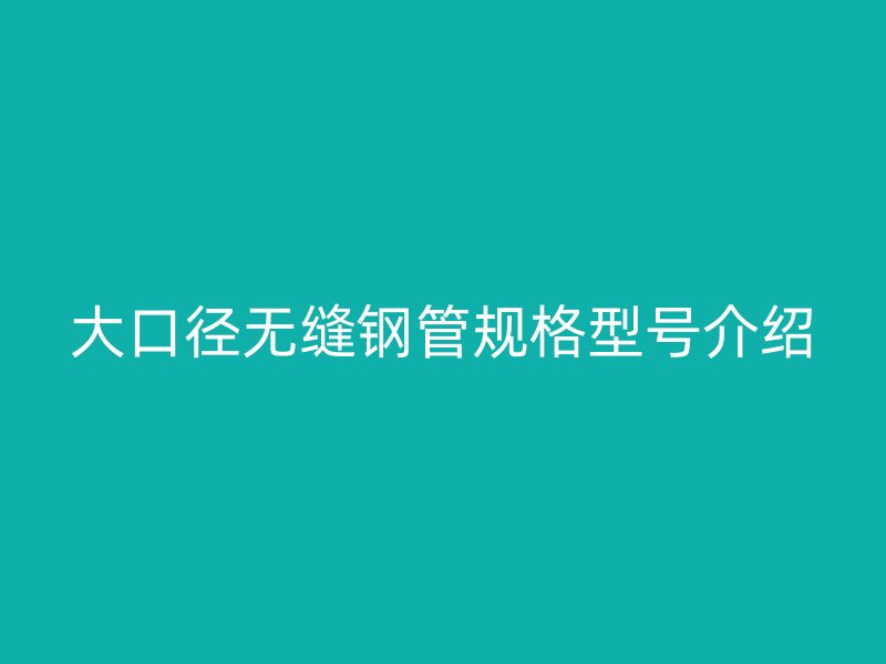 大口徑無縫鋼管規(guī)格型號介紹