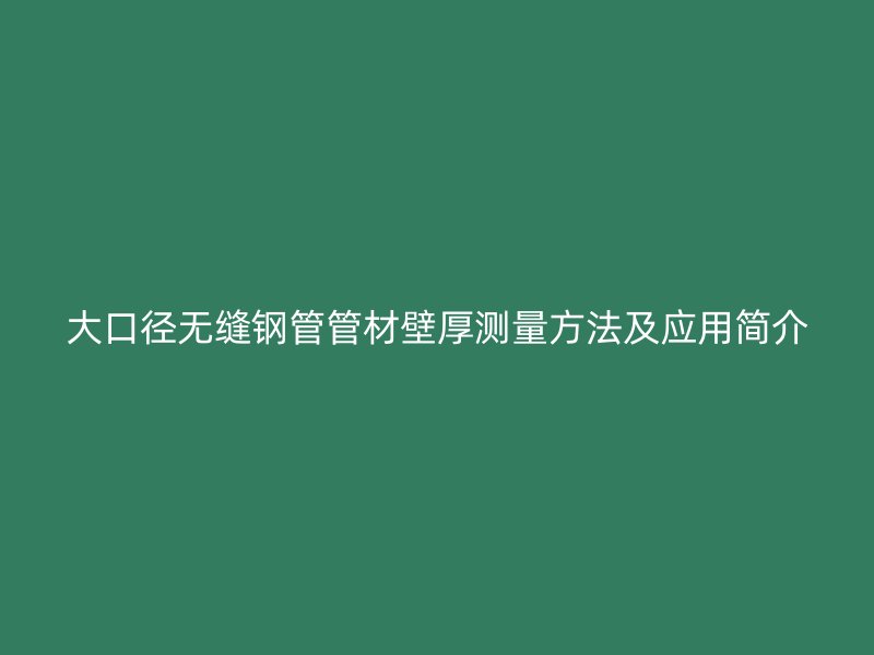 大口徑無(wú)縫鋼管管材壁厚測(cè)量方法及應(yīng)用簡(jiǎn)介