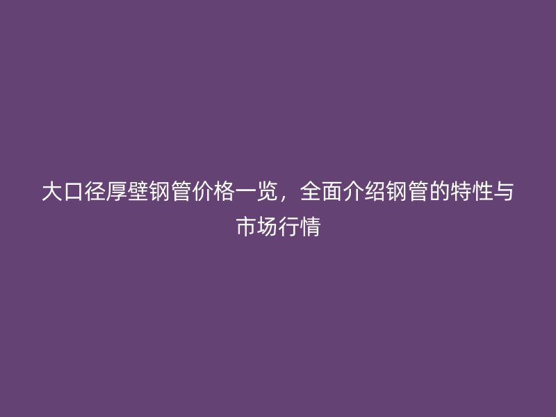 大口徑厚壁鋼管價(jià)格一覽，全面介紹鋼管的特性與市場(chǎng)行情