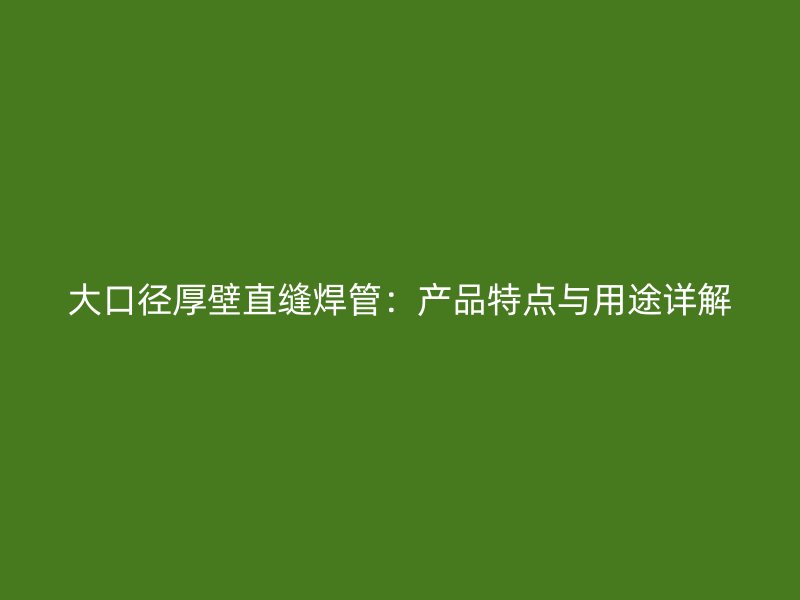 大口徑厚壁直縫焊管：產(chǎn)品特點與用途詳解