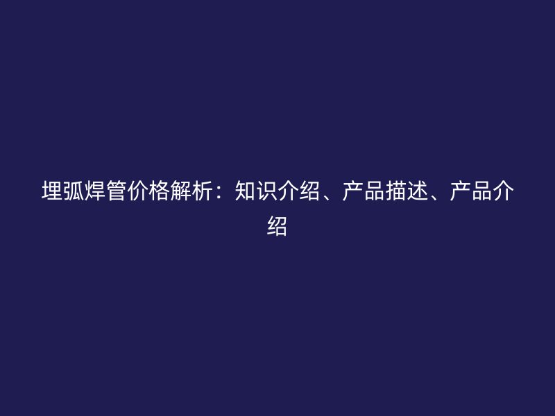 埋弧焊管價(jià)格解析：知識(shí)介紹、產(chǎn)品描述、產(chǎn)品介紹