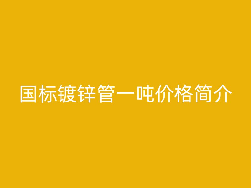 國標(biāo)鍍鋅管一噸價格簡介