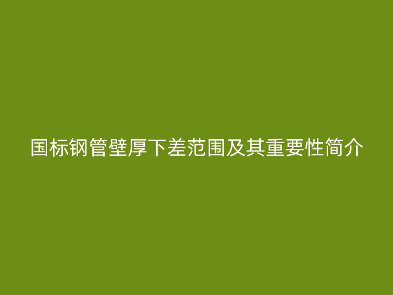 國(guó)標(biāo)鋼管壁厚下差范圍及其重要性簡(jiǎn)介