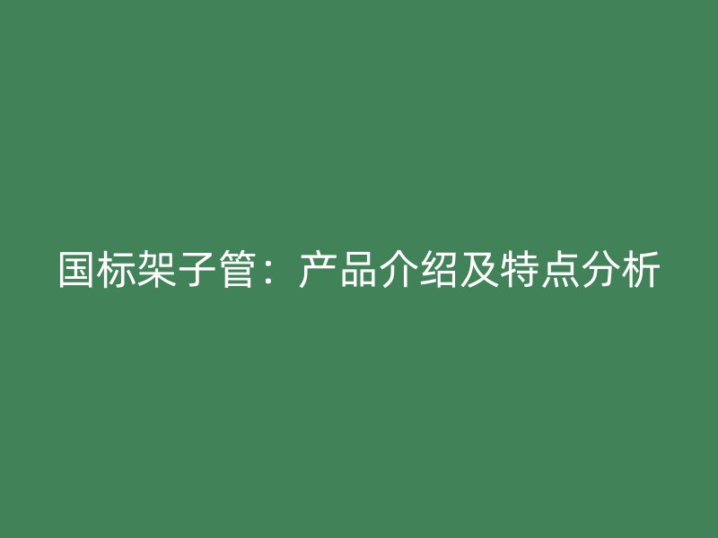 國標(biāo)架子管：產(chǎn)品介紹及特點分析
