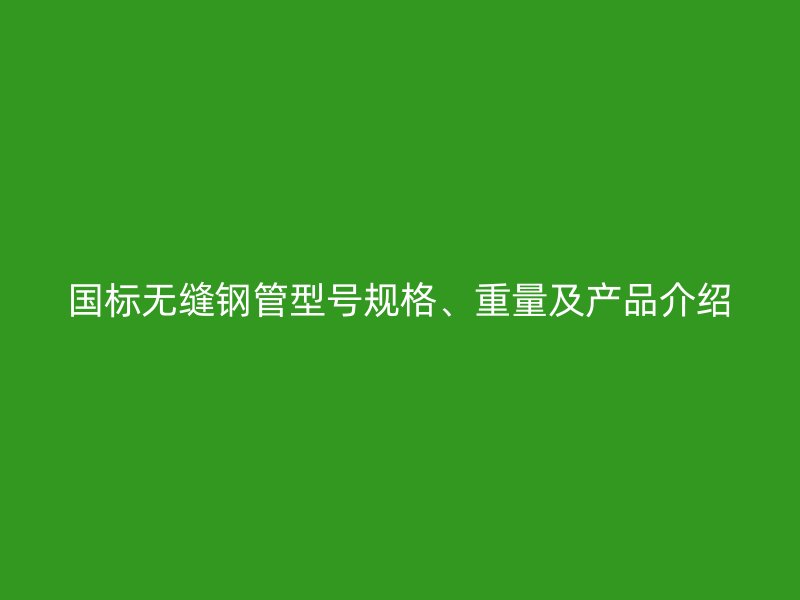 國(guó)標(biāo)無縫鋼管型號(hào)規(guī)格、重量及產(chǎn)品介紹