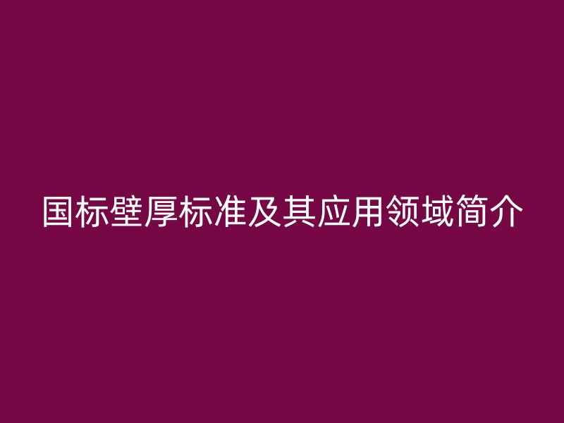 國(guó)標(biāo)壁厚標(biāo)準(zhǔn)及其應(yīng)用領(lǐng)域簡(jiǎn)介