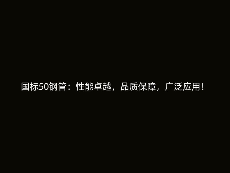 國(guó)標(biāo)50鋼管：性能卓越，品質(zhì)保障，廣泛應(yīng)用！