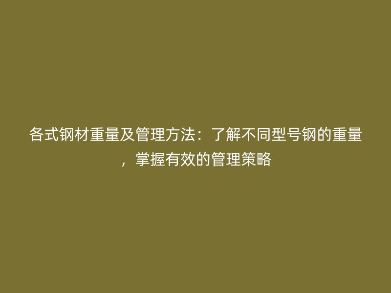 各式鋼材重量及管理方法：了解不同型號鋼的重量，掌握有效的管理策略