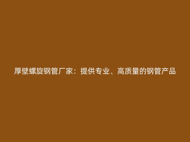 厚壁螺旋鋼管廠家：提供專業(yè)、高質(zhì)量的鋼管產(chǎn)品